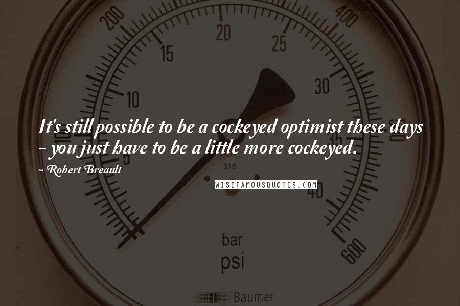 Robert Breault Quotes: It's still possible to be a cockeyed optimist these days - you just have to be a little more cockeyed.