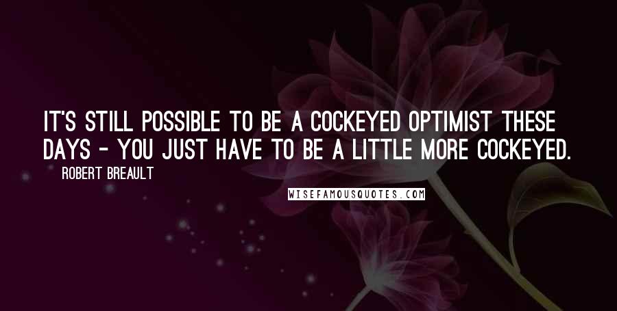 Robert Breault Quotes: It's still possible to be a cockeyed optimist these days - you just have to be a little more cockeyed.