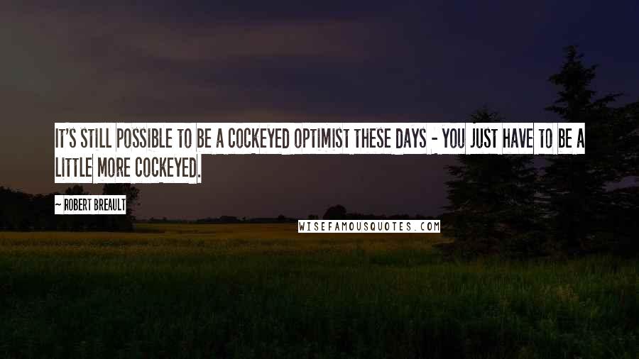 Robert Breault Quotes: It's still possible to be a cockeyed optimist these days - you just have to be a little more cockeyed.