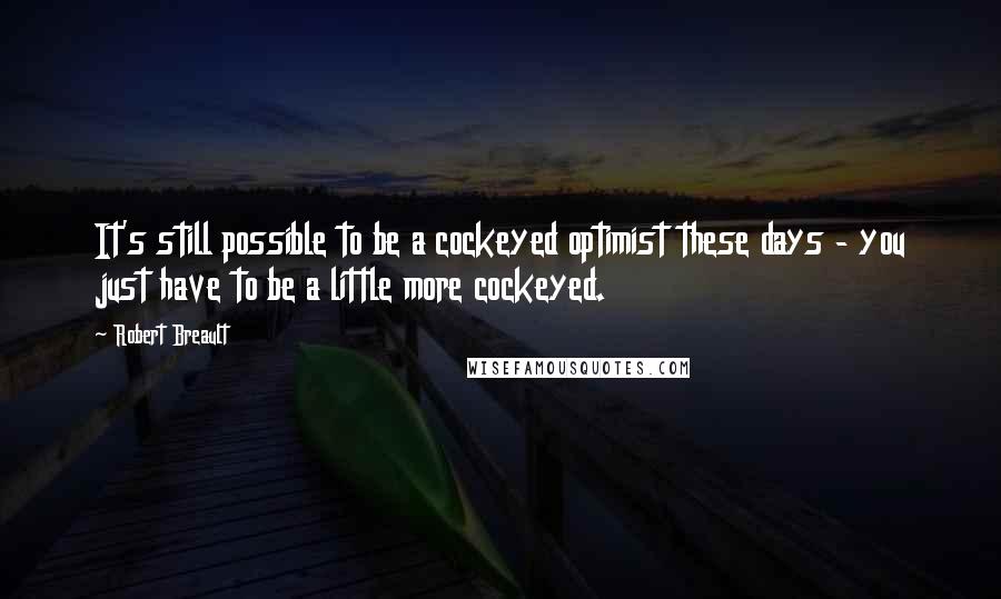 Robert Breault Quotes: It's still possible to be a cockeyed optimist these days - you just have to be a little more cockeyed.