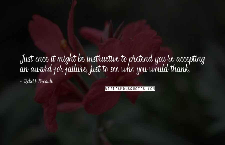 Robert Breault Quotes: Just once it might be instructive to pretend you're accepting an award for failure, just to see who you would thank.