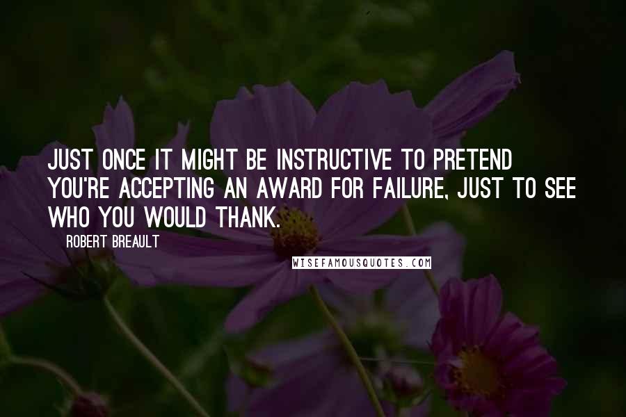 Robert Breault Quotes: Just once it might be instructive to pretend you're accepting an award for failure, just to see who you would thank.