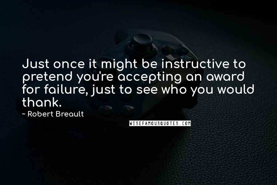 Robert Breault Quotes: Just once it might be instructive to pretend you're accepting an award for failure, just to see who you would thank.