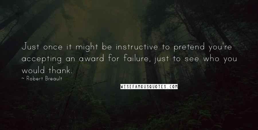 Robert Breault Quotes: Just once it might be instructive to pretend you're accepting an award for failure, just to see who you would thank.