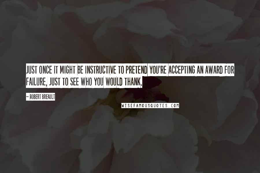 Robert Breault Quotes: Just once it might be instructive to pretend you're accepting an award for failure, just to see who you would thank.