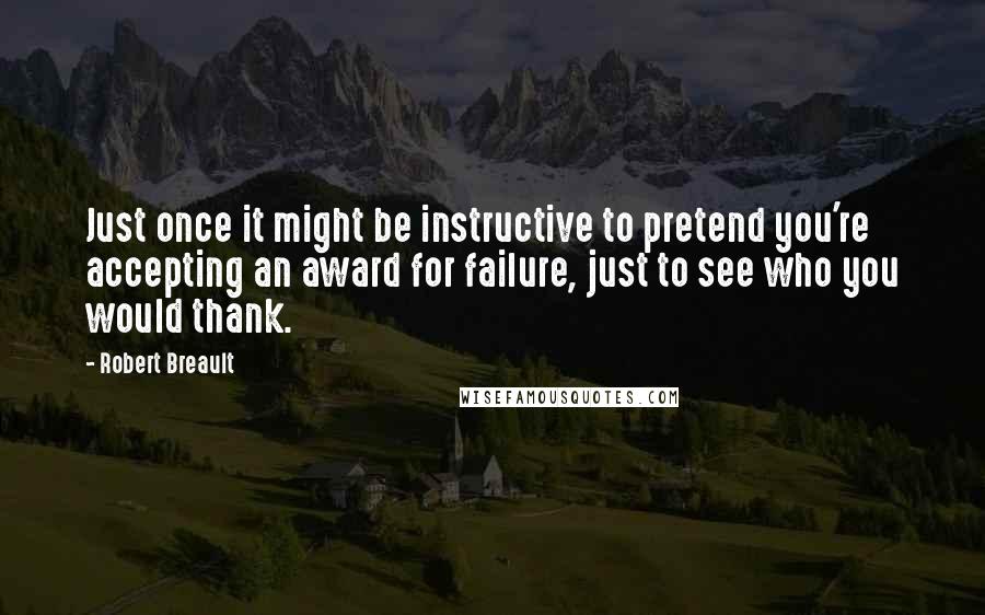 Robert Breault Quotes: Just once it might be instructive to pretend you're accepting an award for failure, just to see who you would thank.