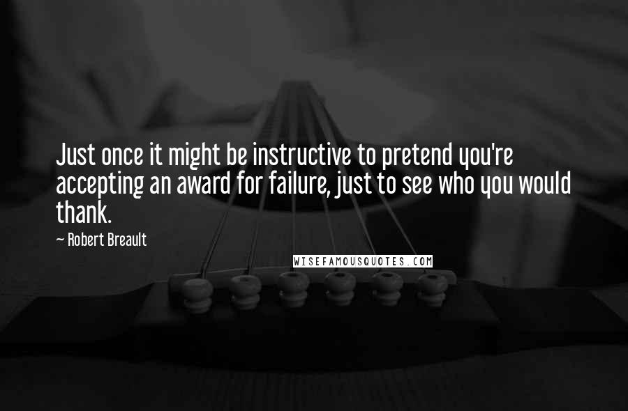Robert Breault Quotes: Just once it might be instructive to pretend you're accepting an award for failure, just to see who you would thank.