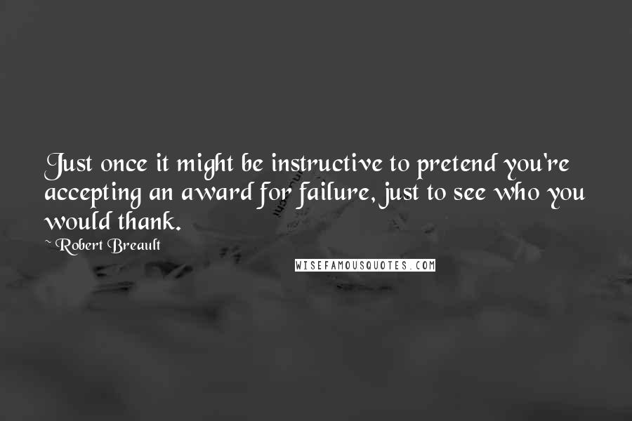 Robert Breault Quotes: Just once it might be instructive to pretend you're accepting an award for failure, just to see who you would thank.