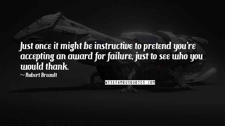 Robert Breault Quotes: Just once it might be instructive to pretend you're accepting an award for failure, just to see who you would thank.