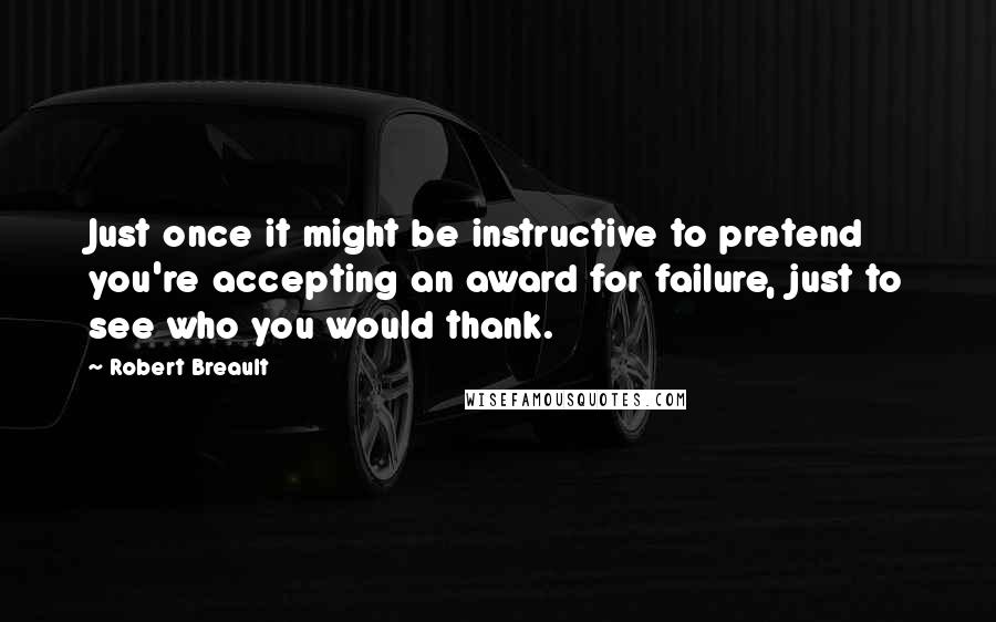 Robert Breault Quotes: Just once it might be instructive to pretend you're accepting an award for failure, just to see who you would thank.