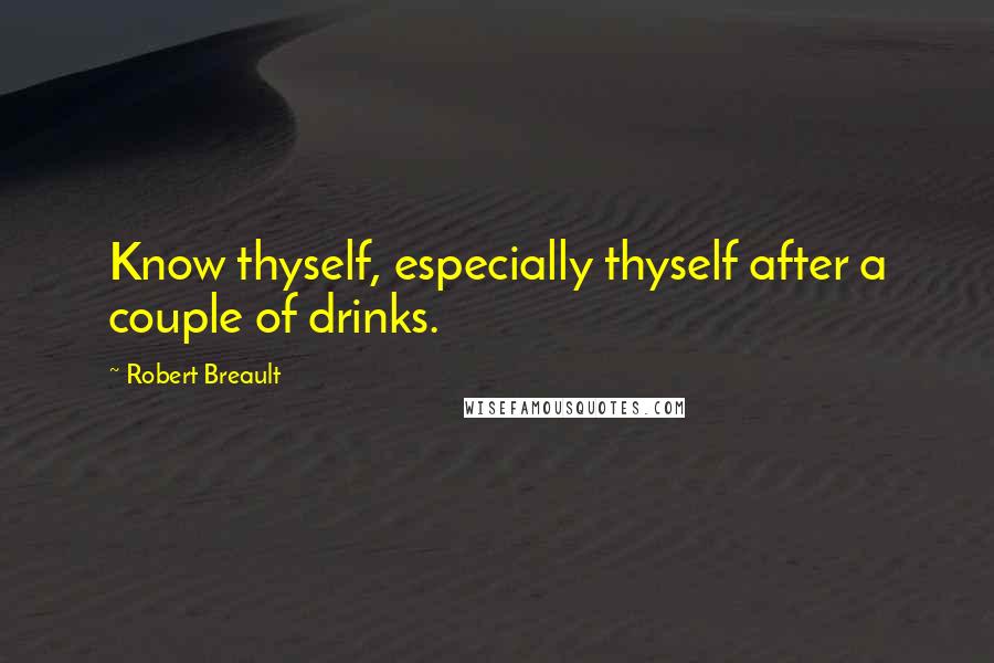 Robert Breault Quotes: Know thyself, especially thyself after a couple of drinks.