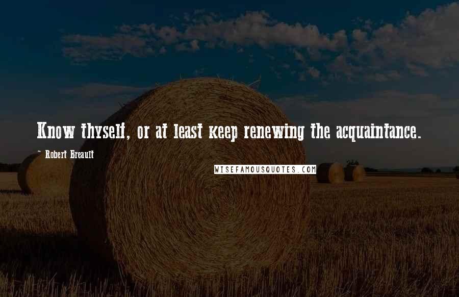 Robert Breault Quotes: Know thyself, or at least keep renewing the acquaintance.