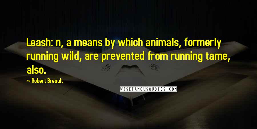 Robert Breault Quotes: Leash: n, a means by which animals, formerly running wild, are prevented from running tame, also.