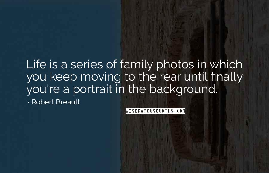 Robert Breault Quotes: Life is a series of family photos in which you keep moving to the rear until finally you're a portrait in the background.