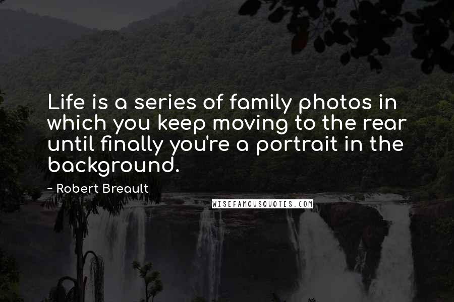 Robert Breault Quotes: Life is a series of family photos in which you keep moving to the rear until finally you're a portrait in the background.