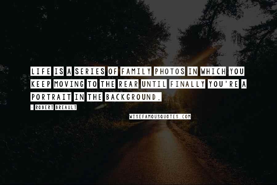 Robert Breault Quotes: Life is a series of family photos in which you keep moving to the rear until finally you're a portrait in the background.