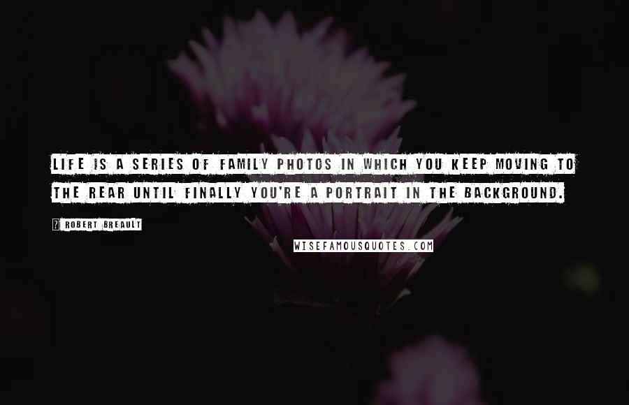 Robert Breault Quotes: Life is a series of family photos in which you keep moving to the rear until finally you're a portrait in the background.