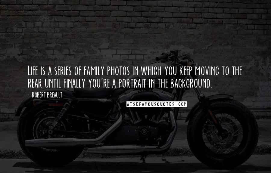 Robert Breault Quotes: Life is a series of family photos in which you keep moving to the rear until finally you're a portrait in the background.