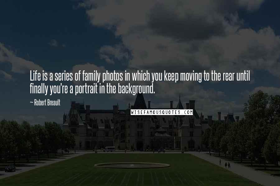 Robert Breault Quotes: Life is a series of family photos in which you keep moving to the rear until finally you're a portrait in the background.