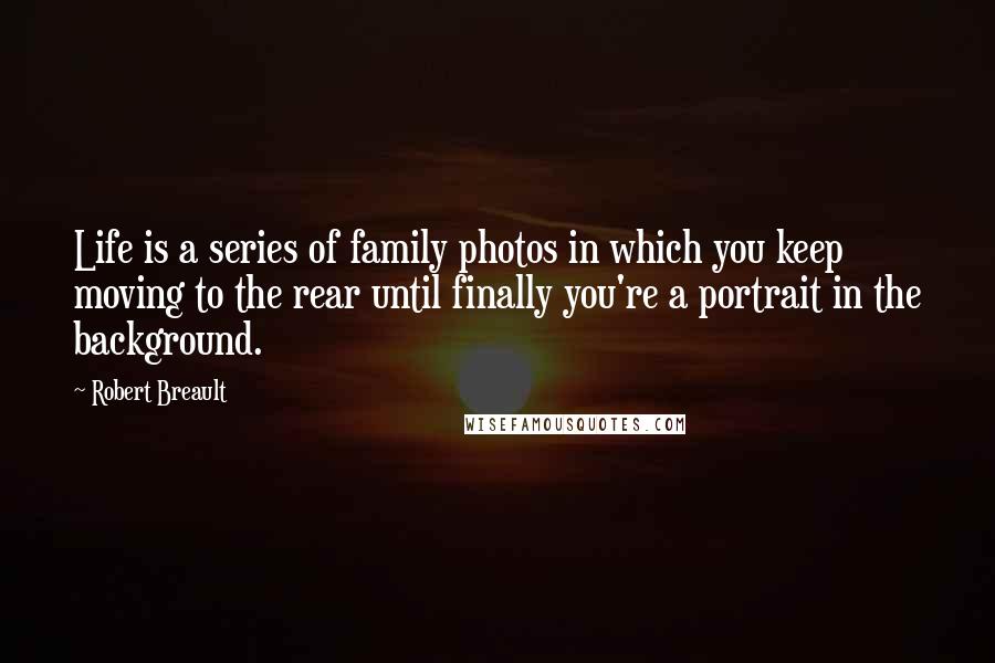 Robert Breault Quotes: Life is a series of family photos in which you keep moving to the rear until finally you're a portrait in the background.