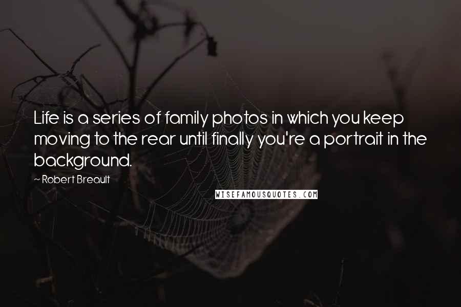 Robert Breault Quotes: Life is a series of family photos in which you keep moving to the rear until finally you're a portrait in the background.