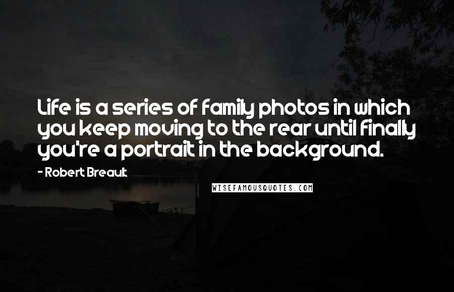 Robert Breault Quotes: Life is a series of family photos in which you keep moving to the rear until finally you're a portrait in the background.