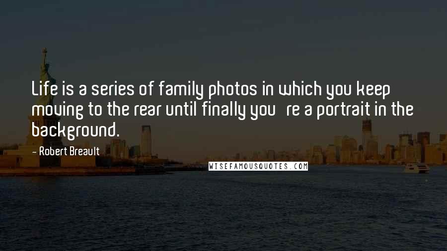 Robert Breault Quotes: Life is a series of family photos in which you keep moving to the rear until finally you're a portrait in the background.