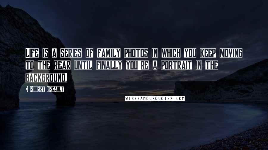Robert Breault Quotes: Life is a series of family photos in which you keep moving to the rear until finally you're a portrait in the background.