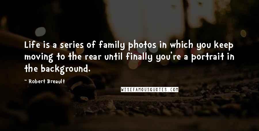 Robert Breault Quotes: Life is a series of family photos in which you keep moving to the rear until finally you're a portrait in the background.