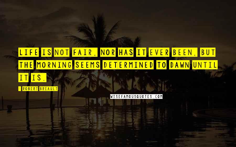 Robert Breault Quotes: Life is not fair, nor has it ever been, but the morning seems determined to dawn until it is.