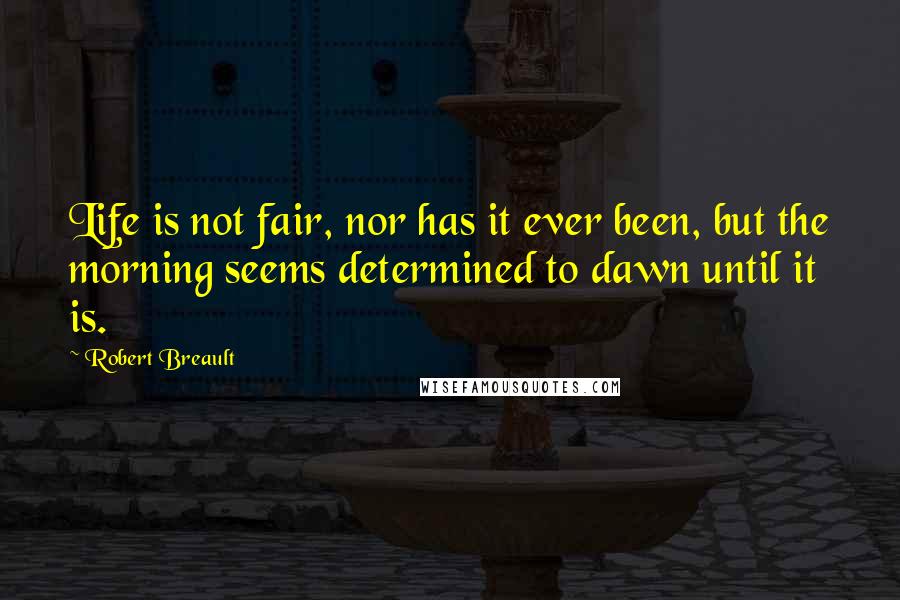 Robert Breault Quotes: Life is not fair, nor has it ever been, but the morning seems determined to dawn until it is.