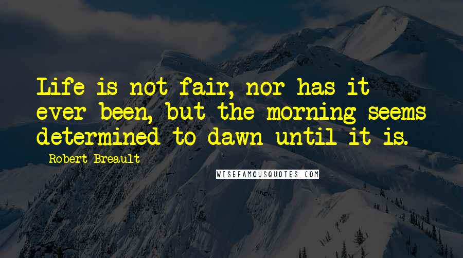 Robert Breault Quotes: Life is not fair, nor has it ever been, but the morning seems determined to dawn until it is.