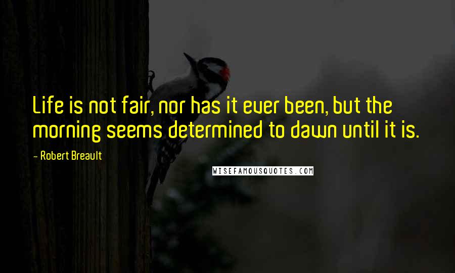 Robert Breault Quotes: Life is not fair, nor has it ever been, but the morning seems determined to dawn until it is.