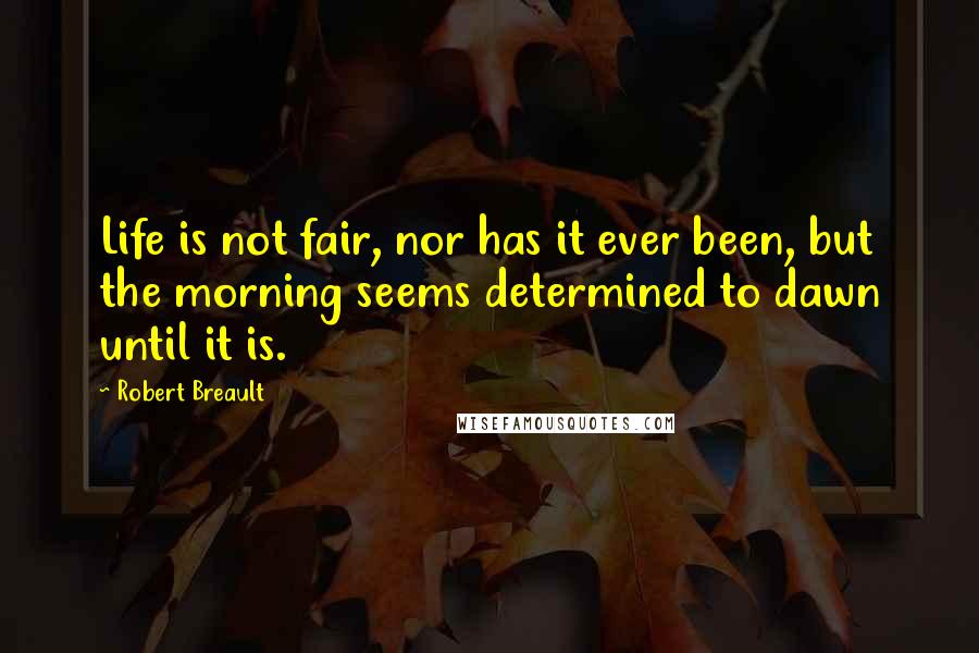 Robert Breault Quotes: Life is not fair, nor has it ever been, but the morning seems determined to dawn until it is.