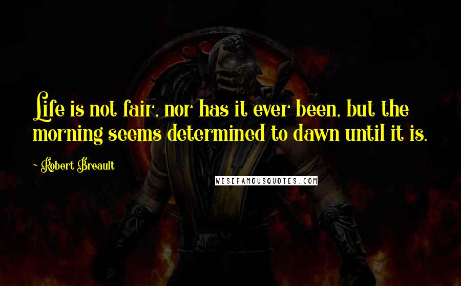 Robert Breault Quotes: Life is not fair, nor has it ever been, but the morning seems determined to dawn until it is.