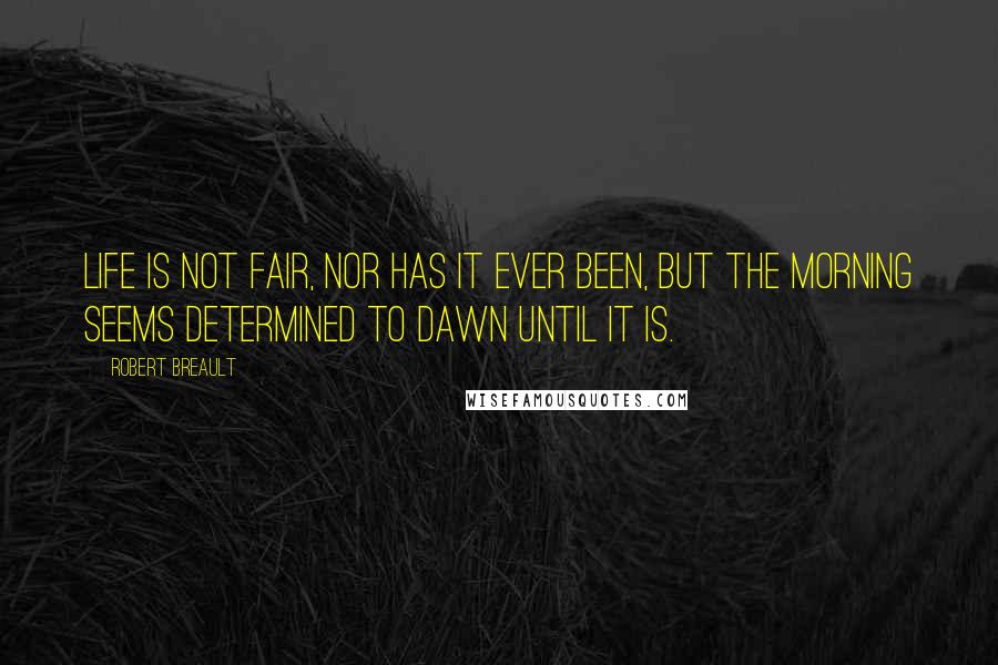 Robert Breault Quotes: Life is not fair, nor has it ever been, but the morning seems determined to dawn until it is.