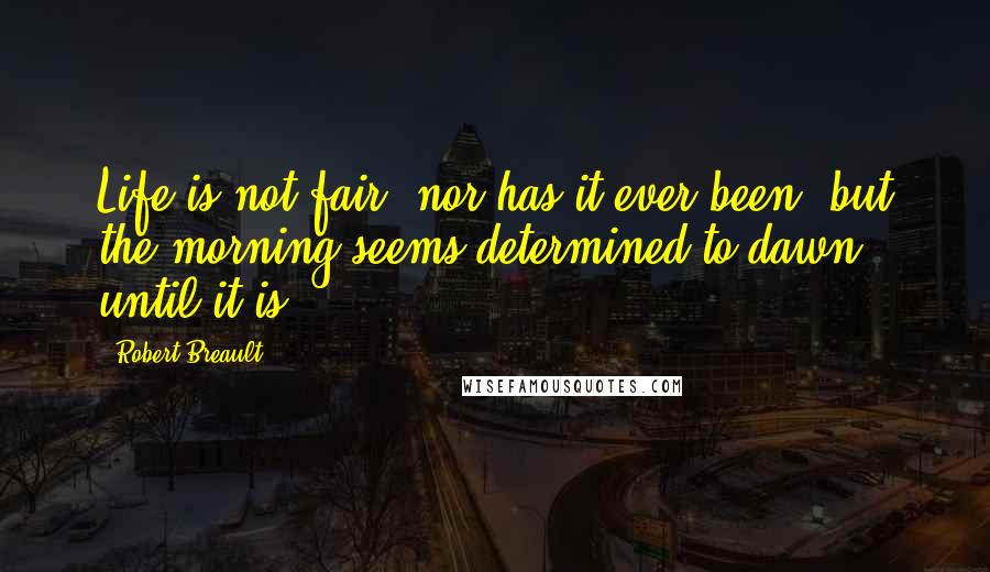 Robert Breault Quotes: Life is not fair, nor has it ever been, but the morning seems determined to dawn until it is.