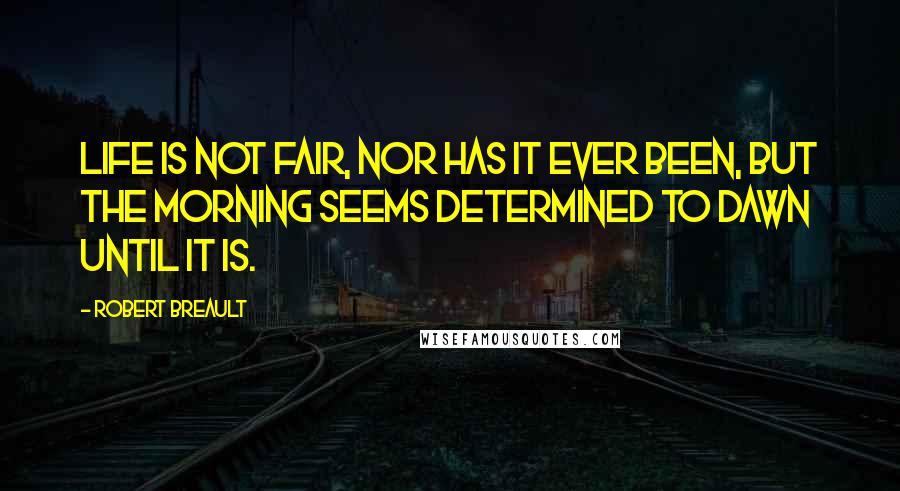 Robert Breault Quotes: Life is not fair, nor has it ever been, but the morning seems determined to dawn until it is.