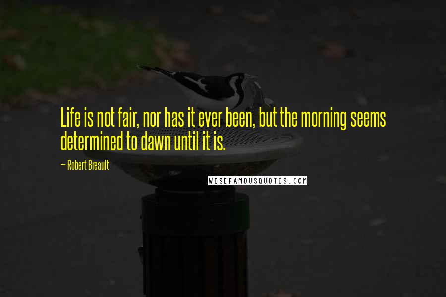 Robert Breault Quotes: Life is not fair, nor has it ever been, but the morning seems determined to dawn until it is.