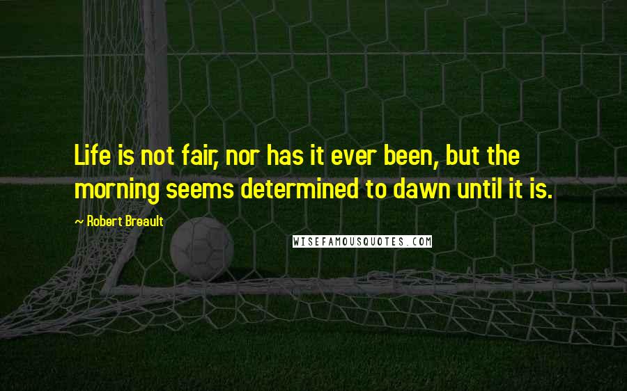 Robert Breault Quotes: Life is not fair, nor has it ever been, but the morning seems determined to dawn until it is.