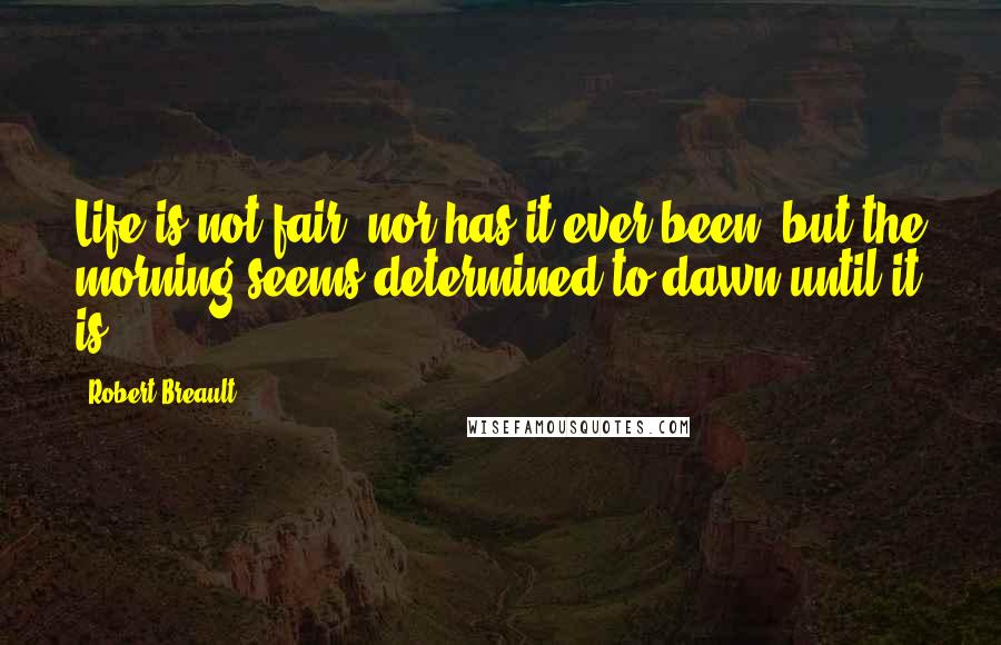 Robert Breault Quotes: Life is not fair, nor has it ever been, but the morning seems determined to dawn until it is.