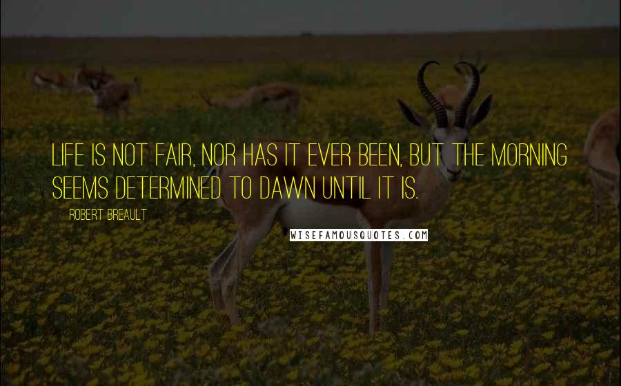 Robert Breault Quotes: Life is not fair, nor has it ever been, but the morning seems determined to dawn until it is.