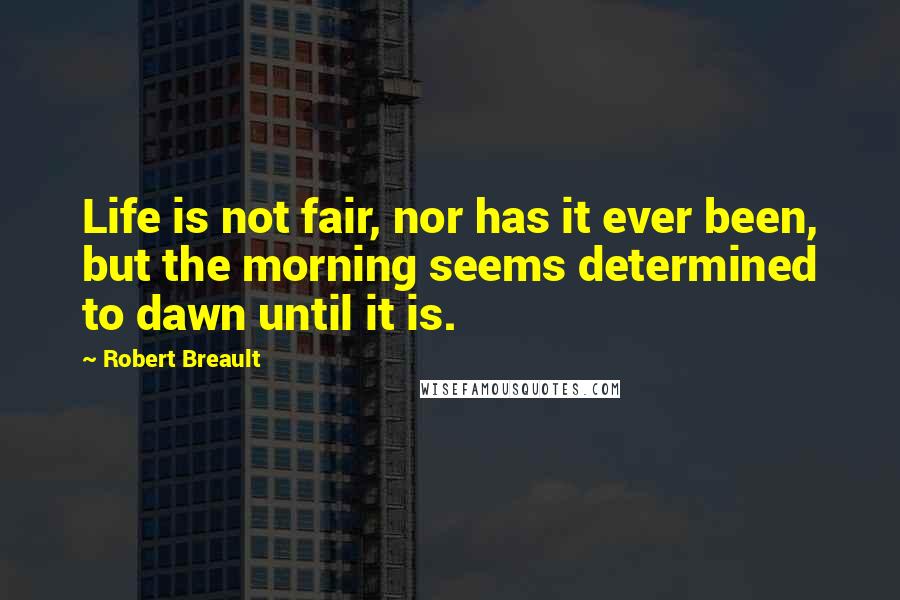 Robert Breault Quotes: Life is not fair, nor has it ever been, but the morning seems determined to dawn until it is.