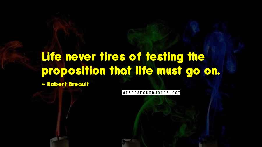 Robert Breault Quotes: Life never tires of testing the proposition that life must go on.