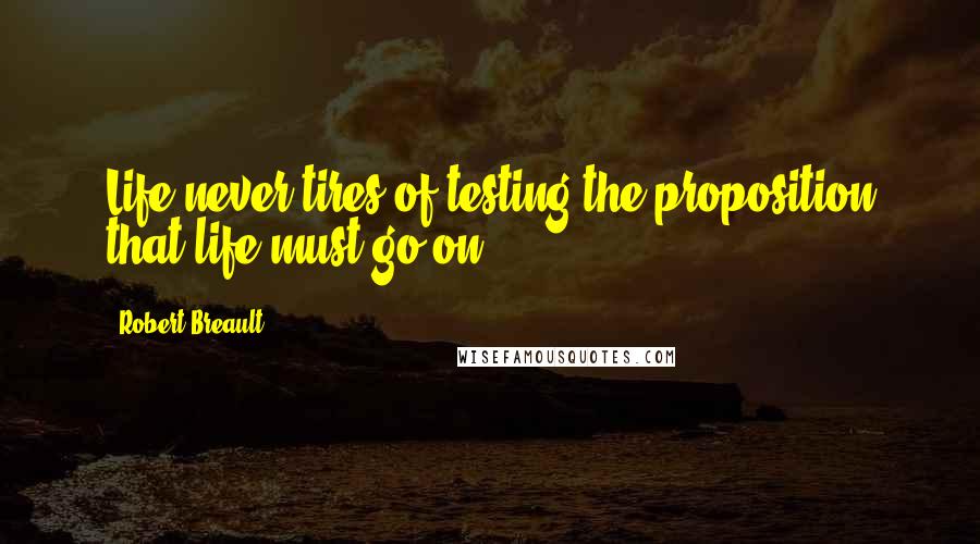 Robert Breault Quotes: Life never tires of testing the proposition that life must go on.