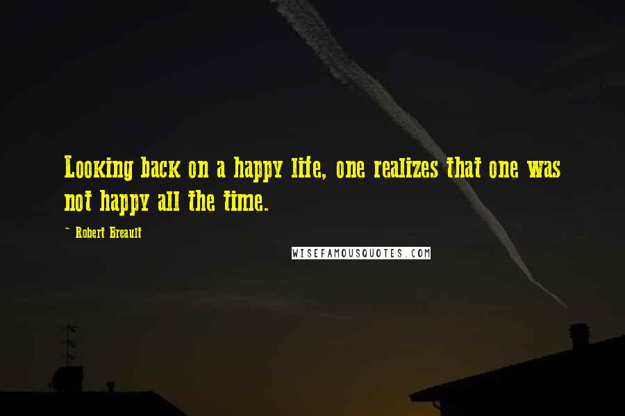 Robert Breault Quotes: Looking back on a happy life, one realizes that one was not happy all the time.