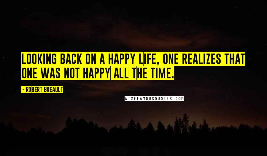 Robert Breault Quotes: Looking back on a happy life, one realizes that one was not happy all the time.