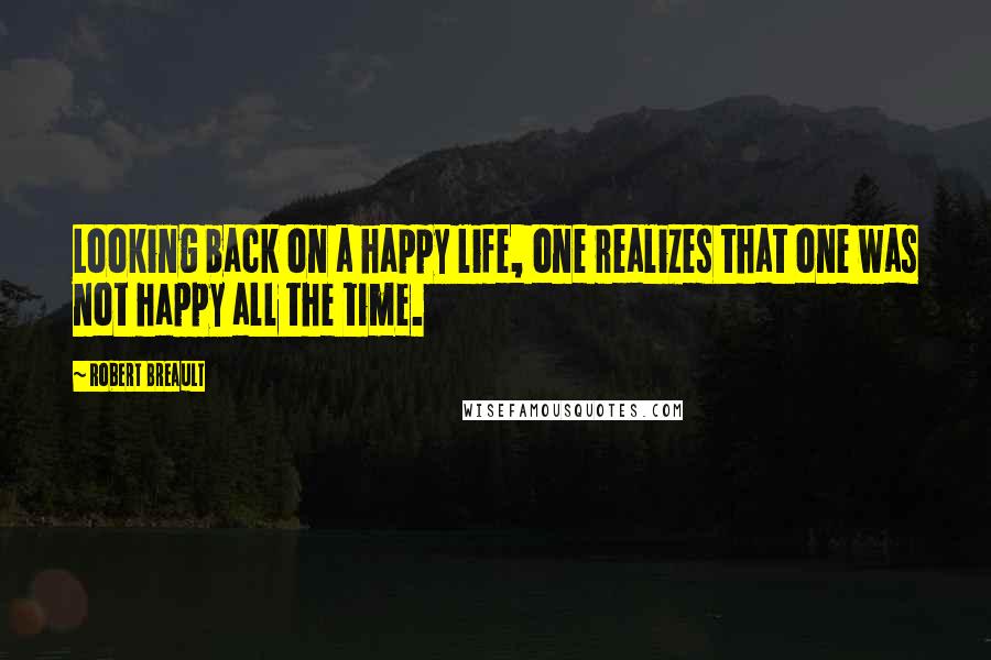 Robert Breault Quotes: Looking back on a happy life, one realizes that one was not happy all the time.