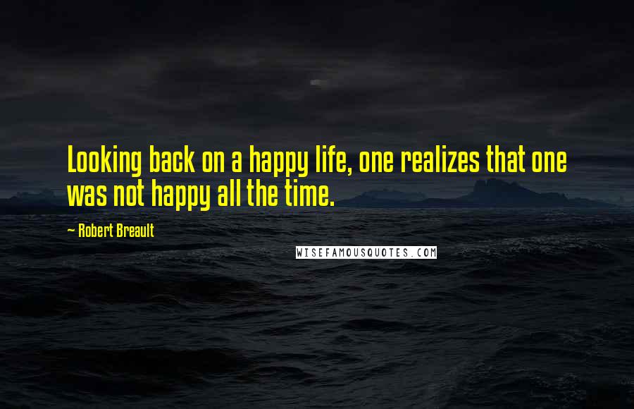 Robert Breault Quotes: Looking back on a happy life, one realizes that one was not happy all the time.
