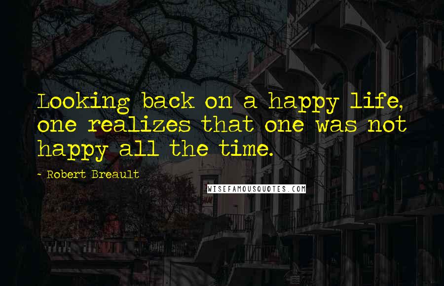 Robert Breault Quotes: Looking back on a happy life, one realizes that one was not happy all the time.